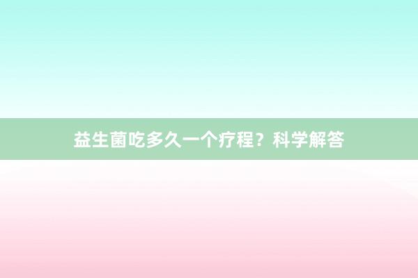 益生菌吃多久一个疗程?科学解答